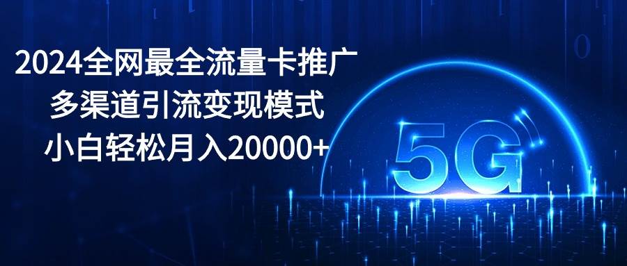 2024全网最全流量卡推广多渠道引流变现模式，小白轻松月入20000+燚龙网创-网创项目资源站-副业项目-创业项目-网赚项目燚龙网创