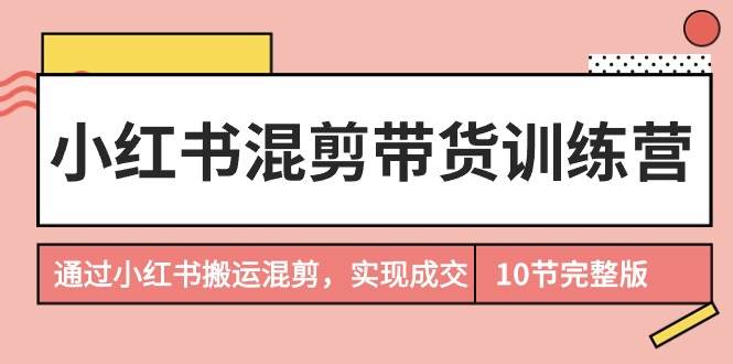 小红书混剪带货训练营，通过小红书搬运混剪，实现成交（10节课完结版）燚龙网创-网创项目资源站-副业项目-创业项目-网赚项目燚龙网创