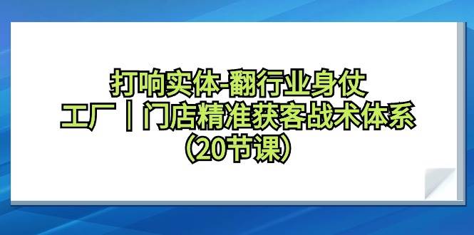 打响实体-翻行业身仗，工厂｜门店精准获客战术体系（20节课）燚龙网创-网创项目资源站-副业项目-创业项目-网赚项目燚龙网创