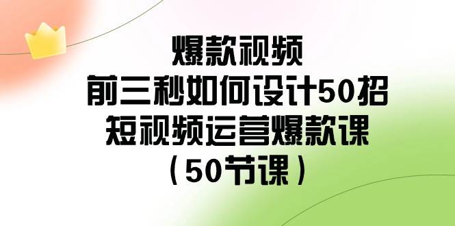 爆款视频-前三秒如何设计50招：短视频运营爆款课（50节课）燚龙网创-网创项目资源站-副业项目-创业项目-网赚项目燚龙网创