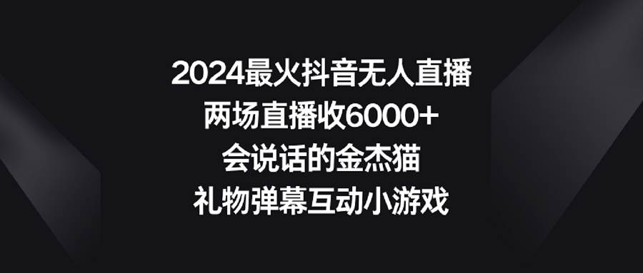 2024最火抖音无人直播，两场直播收6000+会说话的金杰猫 礼物弹幕互动小游戏燚龙网创-网创项目资源站-副业项目-创业项目-网赚项目燚龙网创