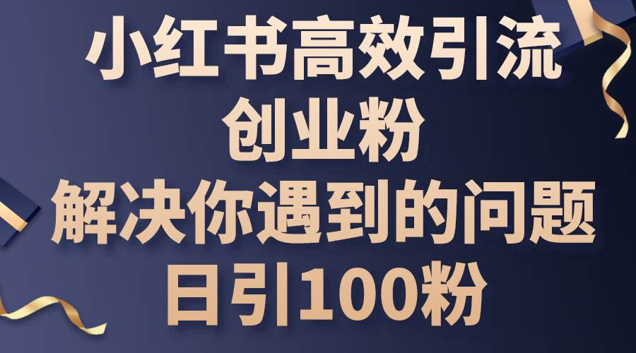 小红书高效引流创业粉，解决你遇到的问题，日引100粉燚龙网创-网创项目资源站-副业项目-创业项目-网赚项目燚龙网创