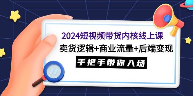 2024短视频带货内核线上课：卖货逻辑+商业流量+后端变现，手把手带你入场燚龙网创-网创项目资源站-副业项目-创业项目-网赚项目燚龙网创