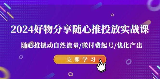 2024好物分享-随心推投放实战课 随心推撬动自然流量/微付费起号/优化产出燚龙网创-网创项目资源站-副业项目-创业项目-网赚项目燚龙网创