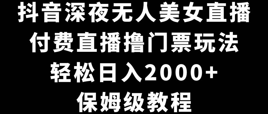 抖音深夜无人美女直播，付费直播撸门票玩法，轻松日入2000+，保姆级教程燚龙网创-网创项目资源站-副业项目-创业项目-网赚项目燚龙网创