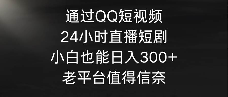 通过QQ短视频、24小时直播短剧，小白也能日入300+，老平台值得信奈燚龙网创-网创项目资源站-副业项目-创业项目-网赚项目燚龙网创