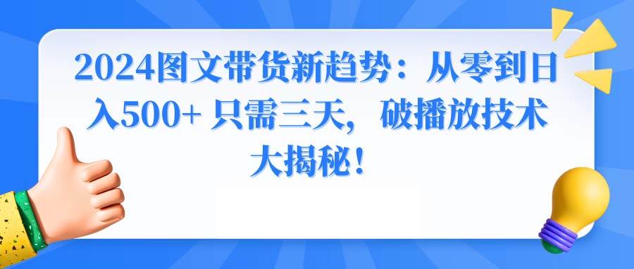 2024图文带货新趋势：从零到日入500+ 只需三天，破播放技术大揭秘！燚龙网创-网创项目资源站-副业项目-创业项目-网赚项目燚龙网创