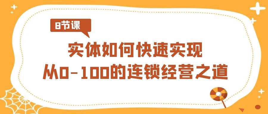 实体·如何快速实现从0-100的连锁经营之道（8节视频课）燚龙网创-网创项目资源站-副业项目-创业项目-网赚项目燚龙网创