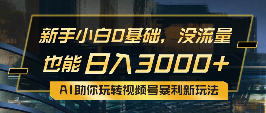 小白0基础，没流量也能日入3000+：AI助你玩转视频号暴利新玩法燚龙网创-网创项目资源站-副业项目-创业项目-网赚项目燚龙网创