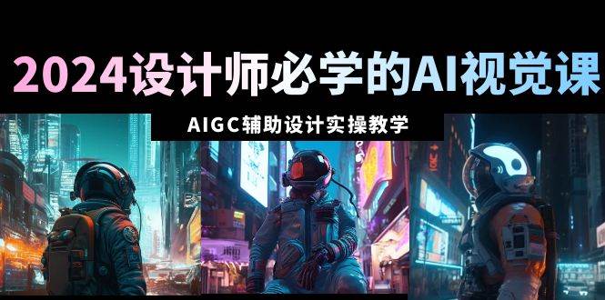 2024设计师必学的AI视觉课：AIGC辅助设计实操教学（66节课）燚龙网创-网创项目资源站-副业项目-创业项目-网赚项目燚龙网创