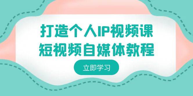 打造个人IP视频课-短视频自媒体教程，个人IP如何定位，如何变现燚龙网创-网创项目资源站-副业项目-创业项目-网赚项目燚龙网创