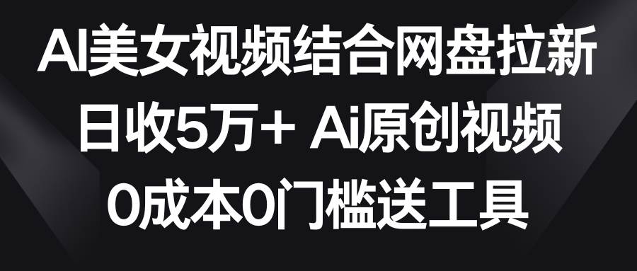 AI美女视频结合网盘拉新，日收5万+两分钟一条Ai原创视频，0成本0门槛送工具燚龙网创-网创项目资源站-副业项目-创业项目-网赚项目燚龙网创