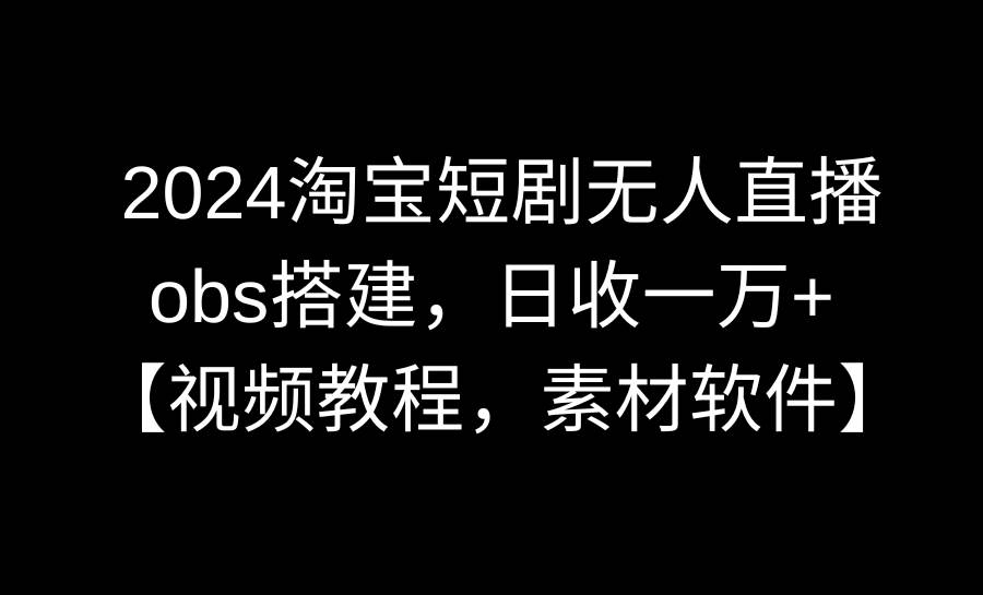 2024淘宝短剧无人直播3.0，obs搭建，日收一万+，【视频教程，附素材软件】燚龙网创-网创项目资源站-副业项目-创业项目-网赚项目燚龙网创