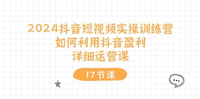 2024抖音短视频实操训练营：如何利用抖音盈利，详细运营课（17节视频课）燚龙网创-网创项目资源站-副业项目-创业项目-网赚项目燚龙网创