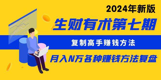 生财有术第七期：复制高手赚钱方法 月入N万各种方法复盘（更新到24年0313）燚龙网创-网创项目资源站-副业项目-创业项目-网赚项目燚龙网创