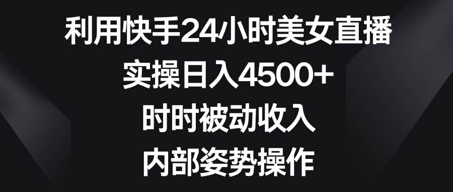 利用快手24小时美女直播，实操日入4500+，时时被动收入，内部姿势操作燚龙网创-网创项目资源站-副业项目-创业项目-网赚项目燚龙网创