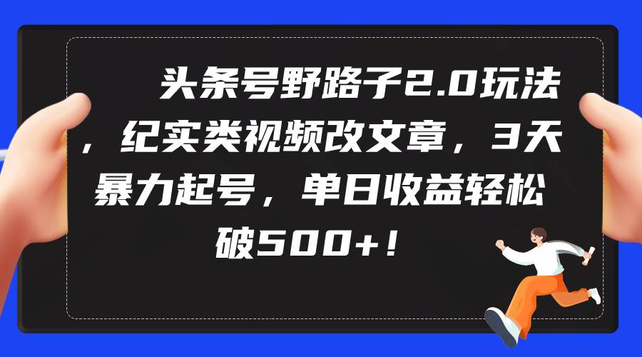 头条号野路子2.0玩法，纪实类视频改文章，3天暴力起号，单日收益轻松破500+燚龙网创-网创项目资源站-副业项目-创业项目-网赚项目燚龙网创