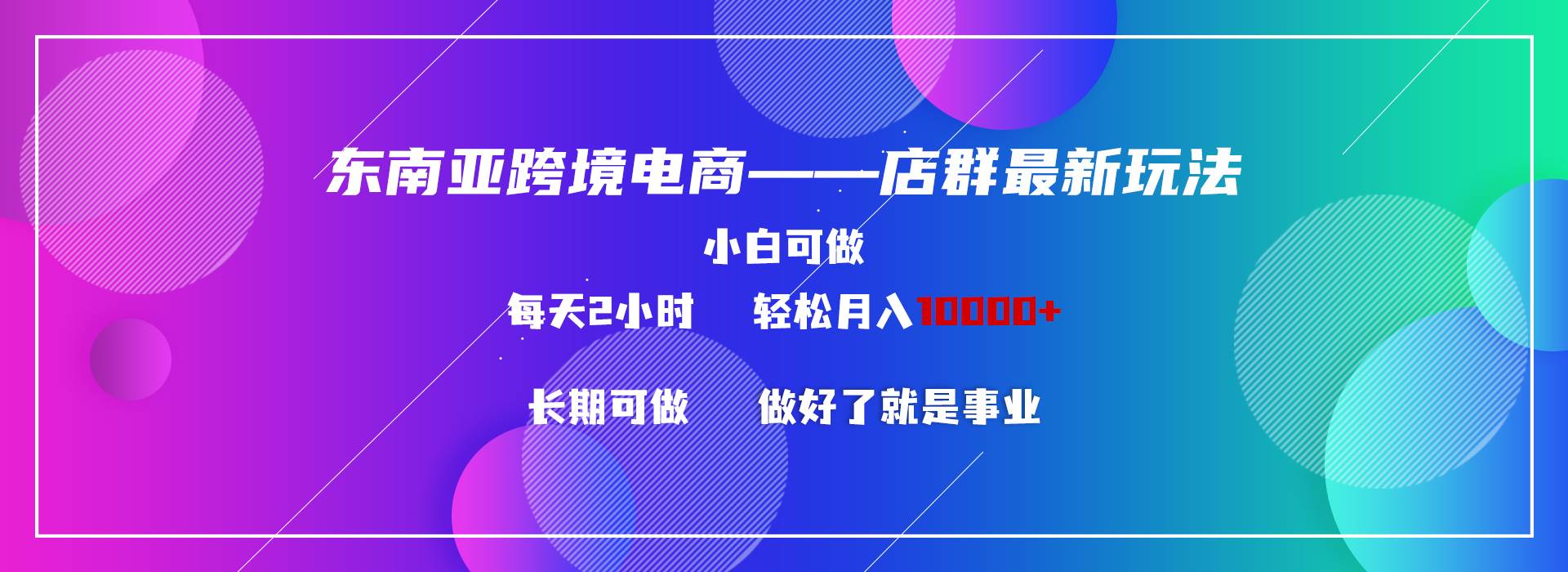 东南亚跨境电商店群新玩法2—小白每天两小时 轻松10000+燚龙网创-网创项目资源站-副业项目-创业项目-网赚项目燚龙网创