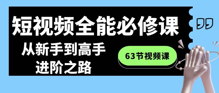 短视频-全能必修课程：从新手到高手进阶之路（63节视频课）燚龙网创-网创项目资源站-副业项目-创业项目-网赚项目燚龙网创