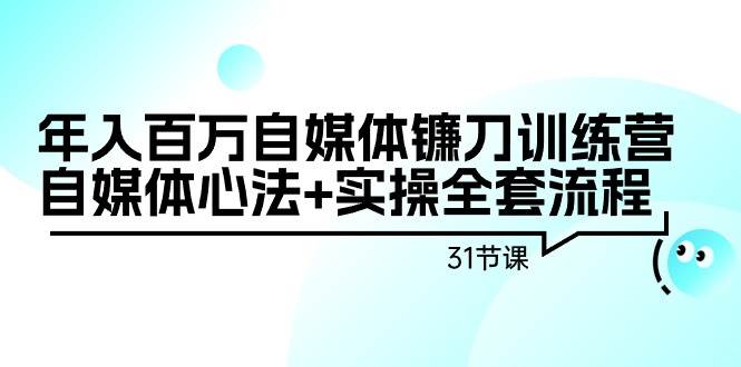 年入百万自媒体镰刀训练营：自媒体心法+实操全套流程（31节课）燚龙网创-网创项目资源站-副业项目-创业项目-网赚项目燚龙网创