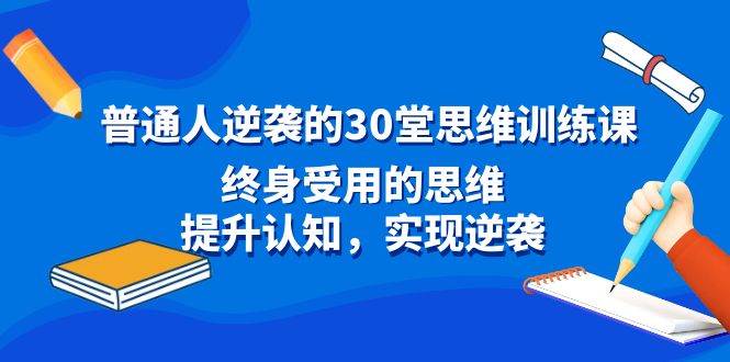 普通人逆袭的30堂思维训练课，终身受用的思维，提升认知，实现逆袭燚龙网创-网创项目资源站-副业项目-创业项目-网赚项目燚龙网创