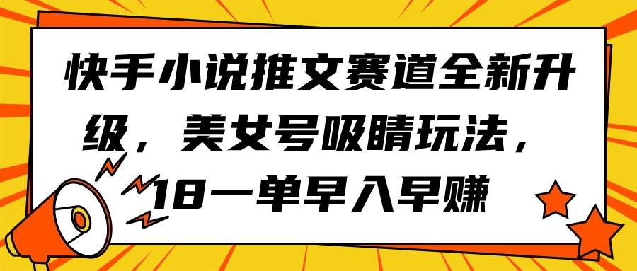 快手小说推文赛道全新升级，美女号吸睛玩法，18一单早入早赚燚龙网创-网创项目资源站-副业项目-创业项目-网赚项目燚龙网创