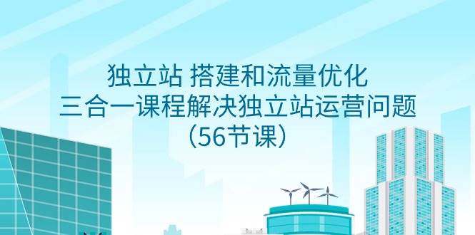 独立站 搭建和流量优化，三合一课程解决独立站运营问题（56节课）燚龙网创-网创项目资源站-副业项目-创业项目-网赚项目燚龙网创