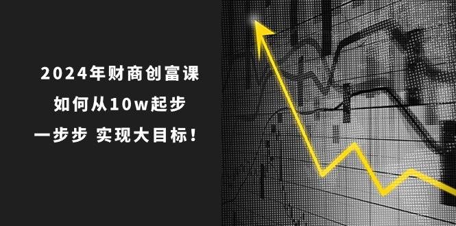 2024年 财商-创富课：如何从10w起步，一步步 实现大目标！燚龙网创-网创项目资源站-副业项目-创业项目-网赚项目燚龙网创