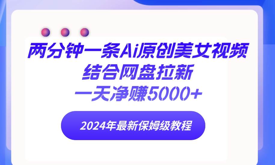 两分钟一条Ai原创美女视频结合网盘拉新，一天净赚5000+ 24年最新保姆级教程燚龙网创-网创项目资源站-副业项目-创业项目-网赚项目燚龙网创