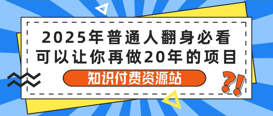 2025年普通人翻身必看，可以让你再做20年的项目 知识付费资源站燚龙网创-网创项目资源站-副业项目-创业项目-网赚项目燚龙网创