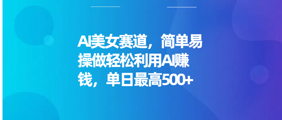 AI美女赛道，简单易操做轻松利用AI赚钱，单日最高500+燚龙网创-网创项目资源站-副业项目-创业项目-网赚项目燚龙网创