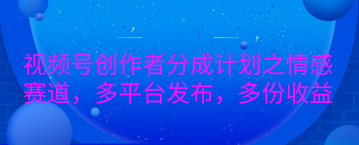 视频号创作者分成计划之情感赛道，多平台发布，多份收益燚龙网创-网创项目资源站-副业项目-创业项目-网赚项目燚龙网创