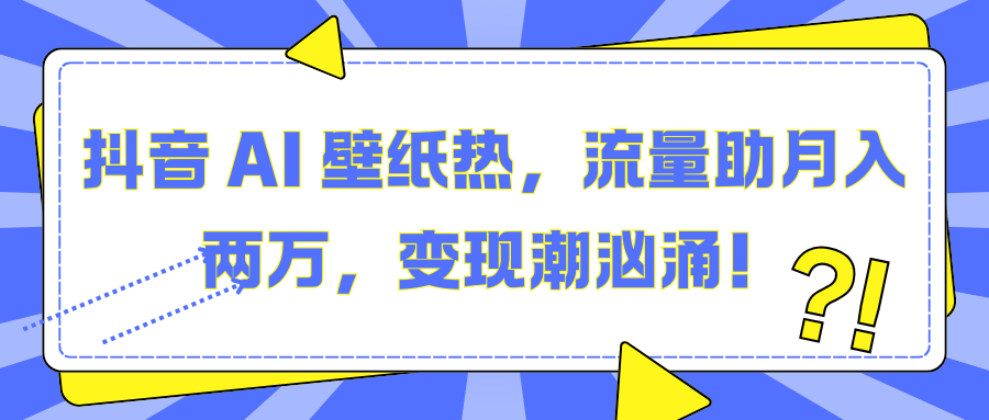 抖音 AI 壁纸热，流量助月入两万，变现潮汹涌！燚龙网创-网创项目资源站-副业项目-创业项目-网赚项目燚龙网创