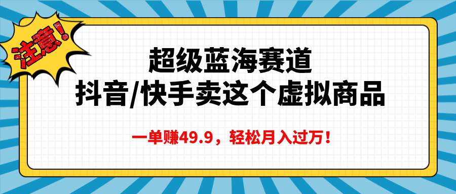 超级蓝海赛道，抖音快手卖这个虚拟商品，一单赚49.9，轻松月入过万燚龙网创-网创项目资源站-副业项目-创业项目-网赚项目燚龙网创