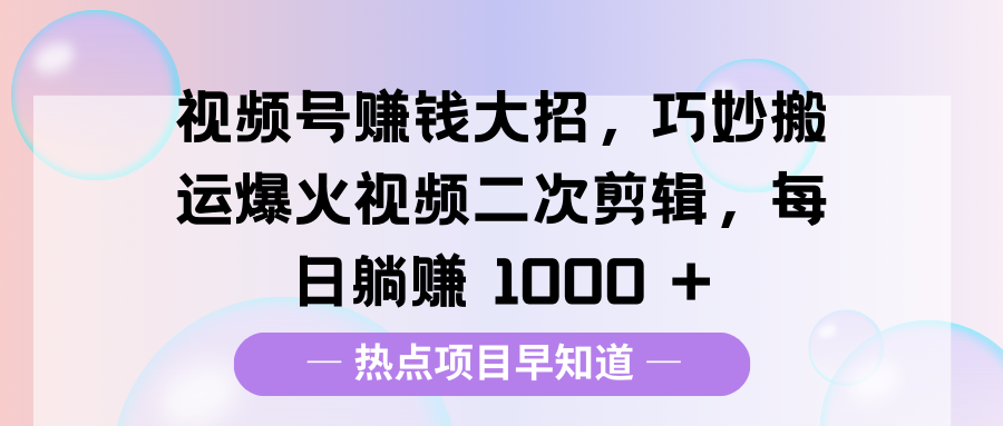 视频号赚钱大招，巧妙搬运爆火视频二次剪辑，每日躺赚 1000 +燚龙网创-网创项目资源站-副业项目-创业项目-网赚项目燚龙网创